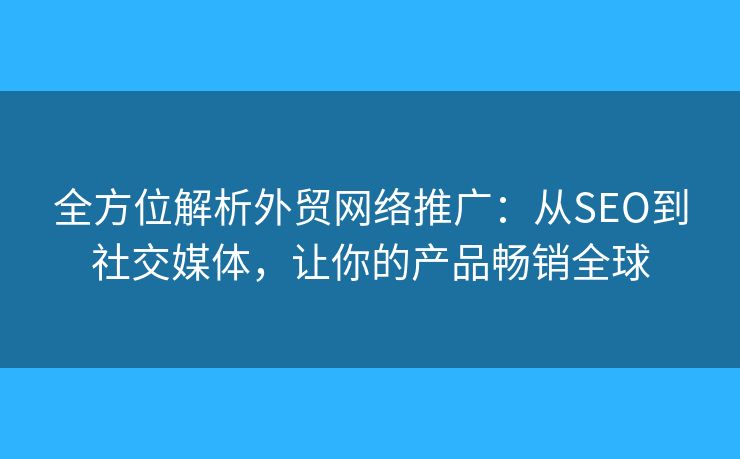 全方位解析外貿(mào)網(wǎng)絡(luò)推廣：從SEO到社交媒體，讓你的產(chǎn)品暢銷全球