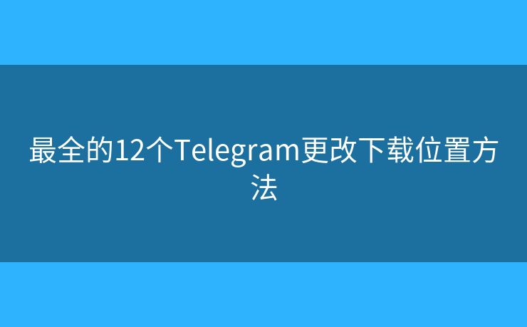 最全的12個Telegram更改下載位置方法