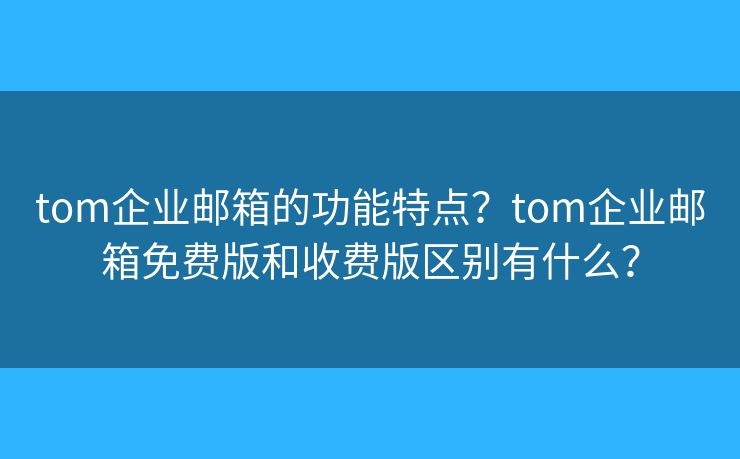 tom企業(yè)郵箱的功能特點(diǎn)？tom企業(yè)郵箱免費(fèi)版和收費(fèi)版區(qū)別有什么？
