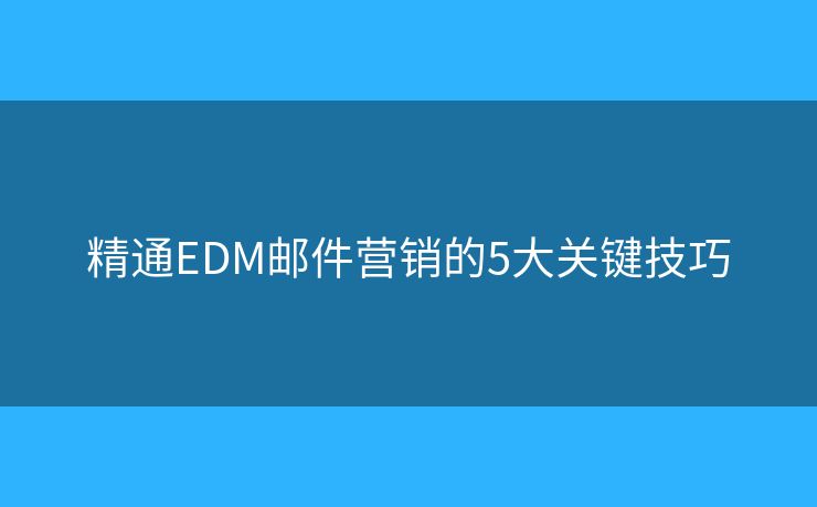 精通EDM郵件營銷的5大關鍵技巧