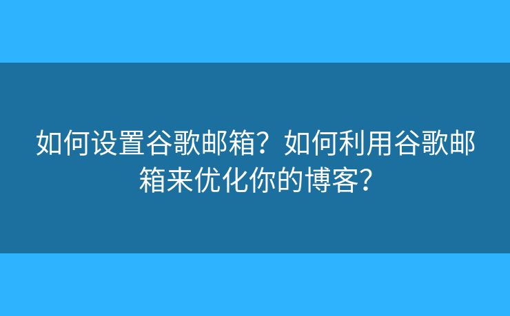 如何設置谷歌郵箱？如何利用谷歌郵箱來優(yōu)化你的博客？