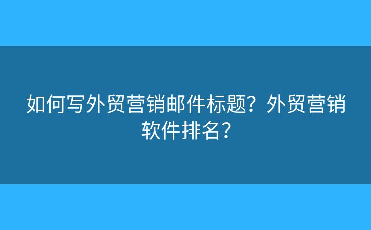 如何寫外貿(mào)營銷郵件標(biāo)題？外貿(mào)營銷軟件排名？
