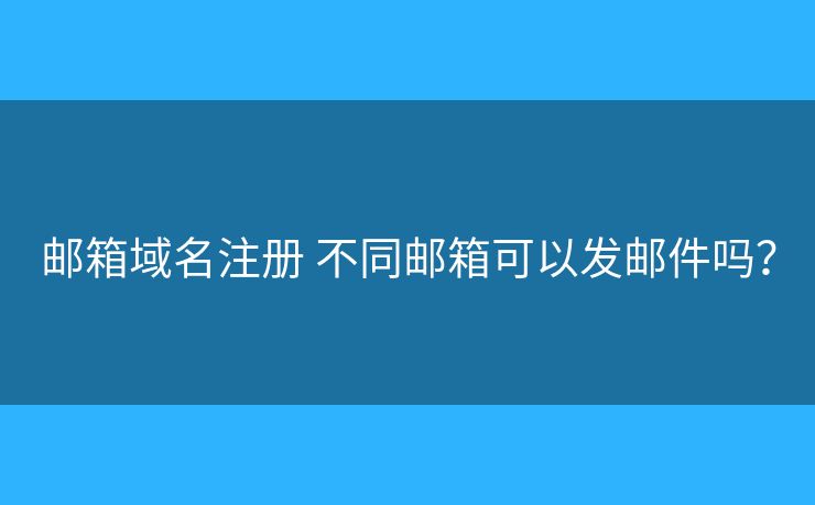 郵箱域名注冊 不同郵箱可以發(fā)郵件嗎？