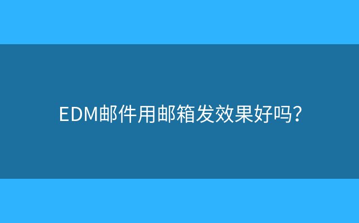 EDM郵件用郵箱發(fā)效果好嗎？