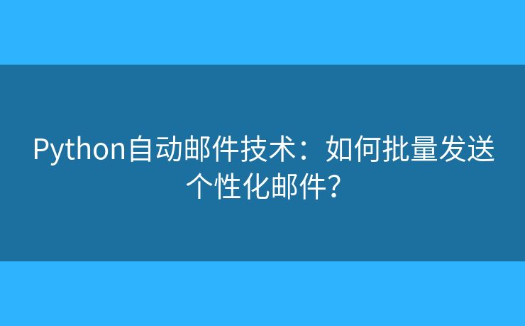 Python自動郵件技術(shù)：如何批量發(fā)送個性化郵件？