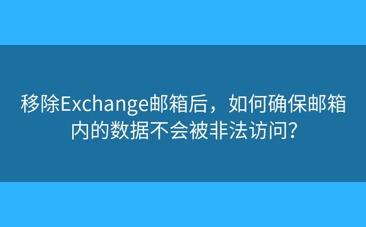移除Exchange郵箱后，如何確保郵箱內(nèi)的數(shù)據(jù)不會被非法訪問？