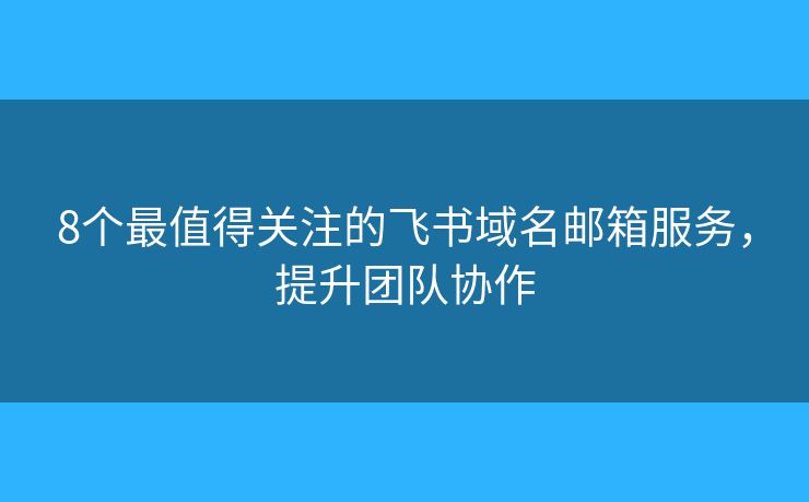 8個最值得關(guān)注的飛書域名郵箱服務(wù)，提升團(tuán)隊協(xié)作