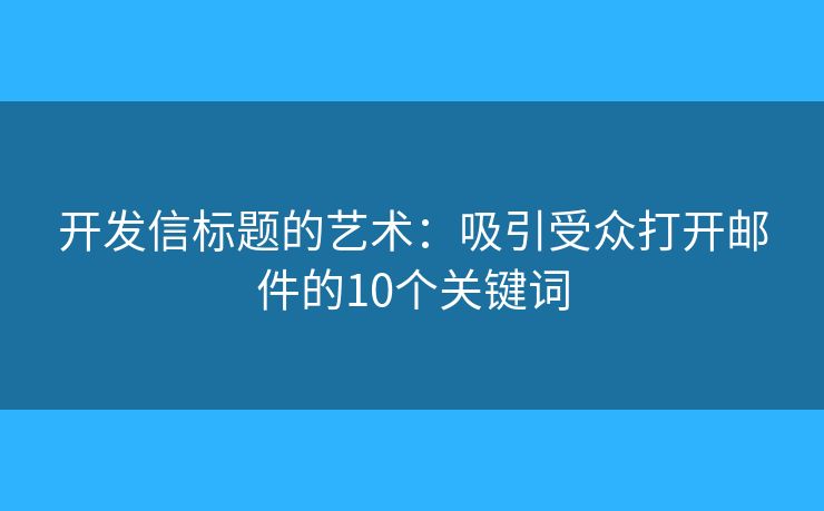 開(kāi)發(fā)信標(biāo)題的藝術(shù)：吸引受眾打開(kāi)郵件的10個(gè)關(guān)鍵詞
