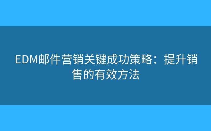 EDM郵件營銷關(guān)鍵成功策略：提升銷售的有效方法