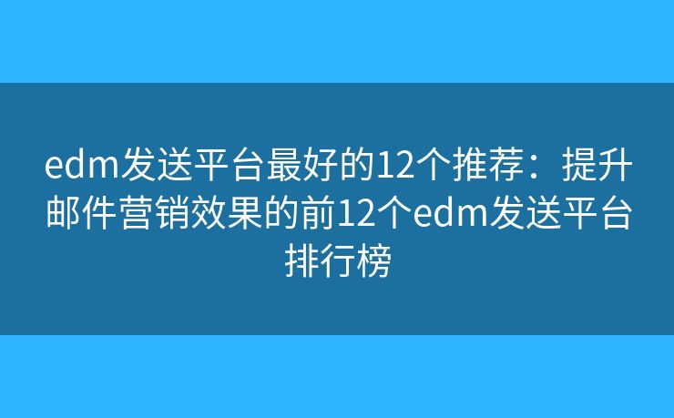 edm發(fā)送平臺最好的12個推薦：提升郵件營銷效果的前12個edm發(fā)送平臺排行榜