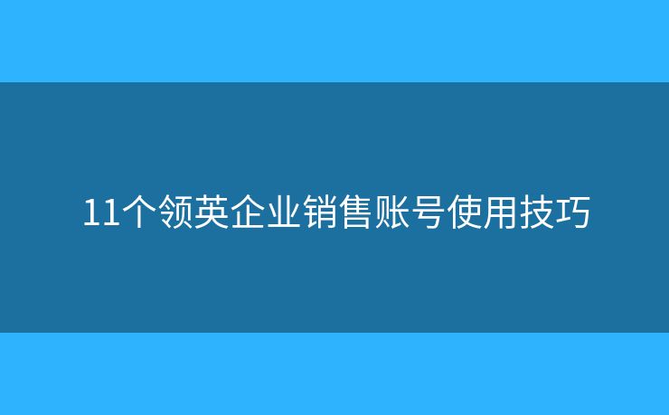 11個(gè)領(lǐng)英企業(yè)銷售賬號(hào)使用技巧