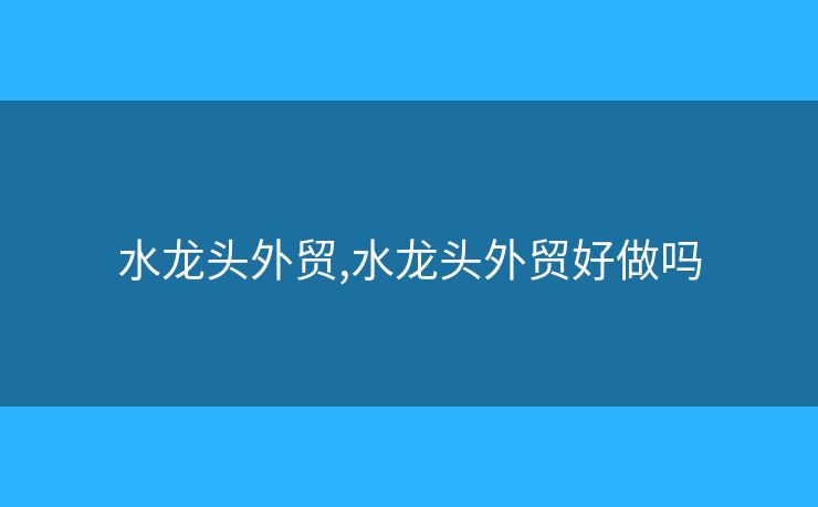 水龍頭外貿(mào),水龍頭外貿(mào)好做嗎