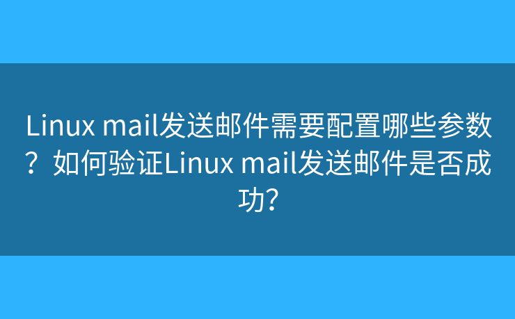 Linux mail發(fā)送郵件需要配置哪些參數(shù)？如何驗(yàn)證Linux mail發(fā)送郵件是否成功？