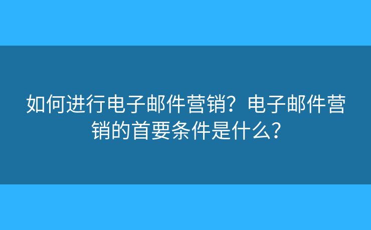 如何進行電子郵件營銷？電子郵件營銷的首要條件是什么？
