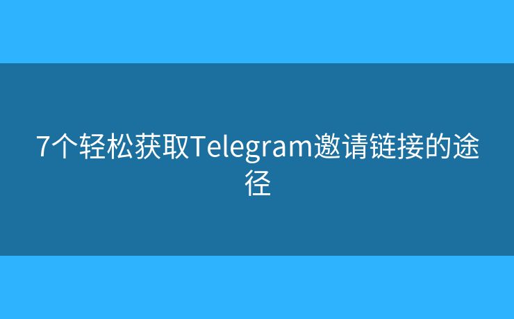7個輕松獲取Telegram邀請鏈接的途徑