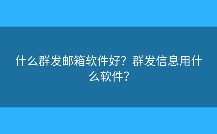 什么群發(fā)郵箱軟件好？群發(fā)信息用什么軟件？
