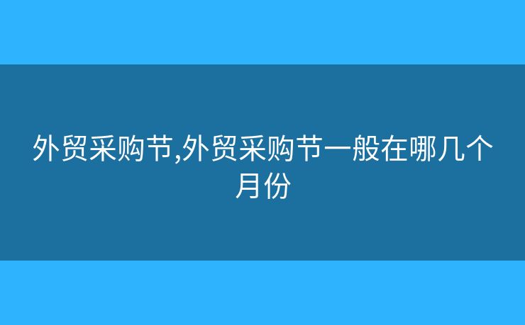 外貿(mào)采購節(jié),外貿(mào)采購節(jié)一般在哪幾個(gè)月份