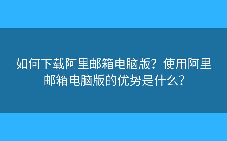 如何下載阿里郵箱電腦版？使用阿里郵箱電腦版的優(yōu)勢是什么？