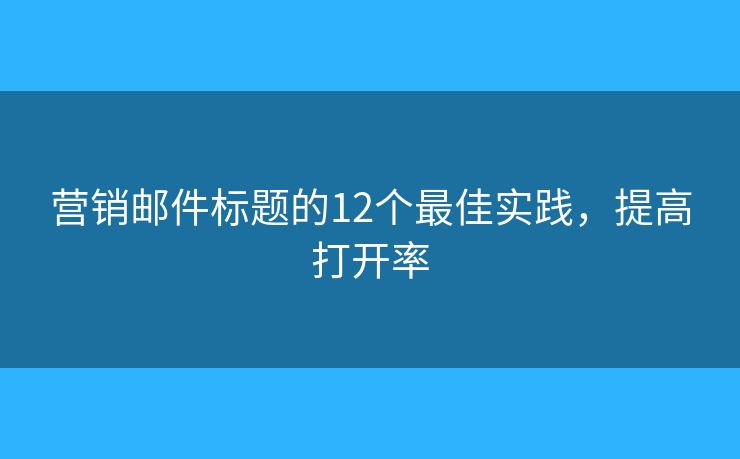 營銷郵件標(biāo)題的12個最佳實(shí)踐，提高打開率