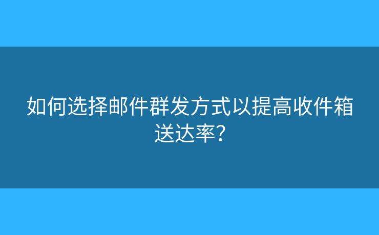 如何選擇郵件群發(fā)方式以提高收件箱送達率？
