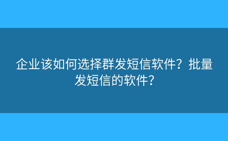 企業(yè)該如何選擇群發(fā)短信軟件？批量發(fā)短信的軟件？