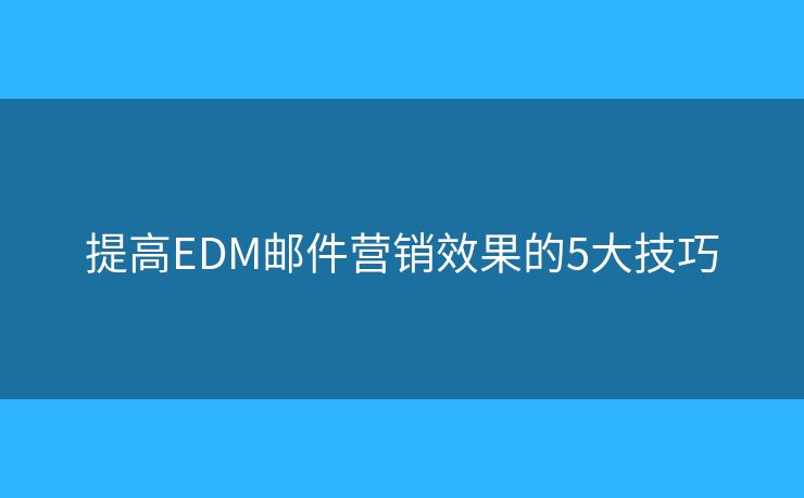 提高EDM郵件營銷效果的5大技巧