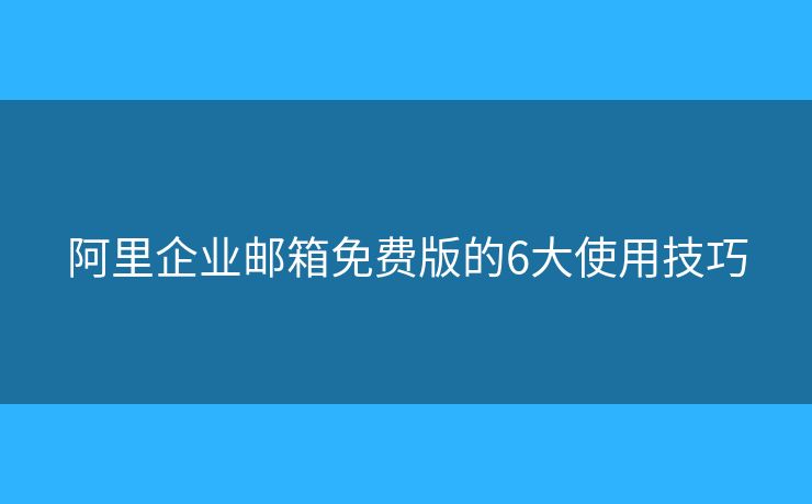 阿里企業(yè)郵箱免費(fèi)版的6大使用技巧