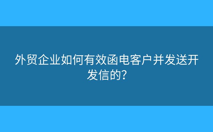 外貿(mào)企業(yè)如何有效函電客戶并發(fā)送開發(fā)信的？