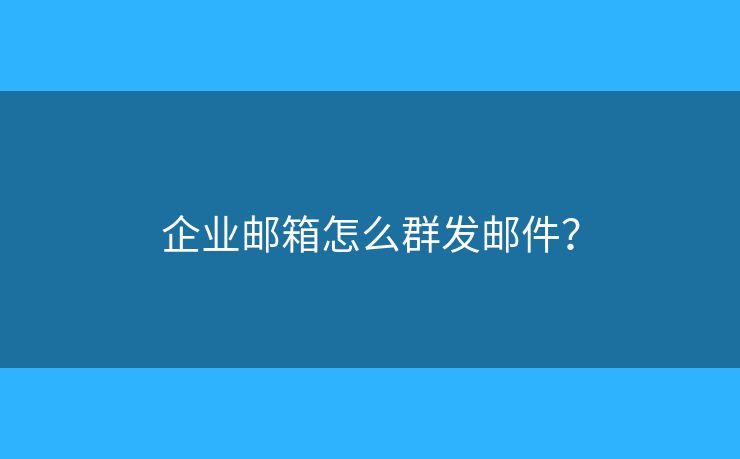 企業(yè)郵箱怎么群發(fā)郵件？