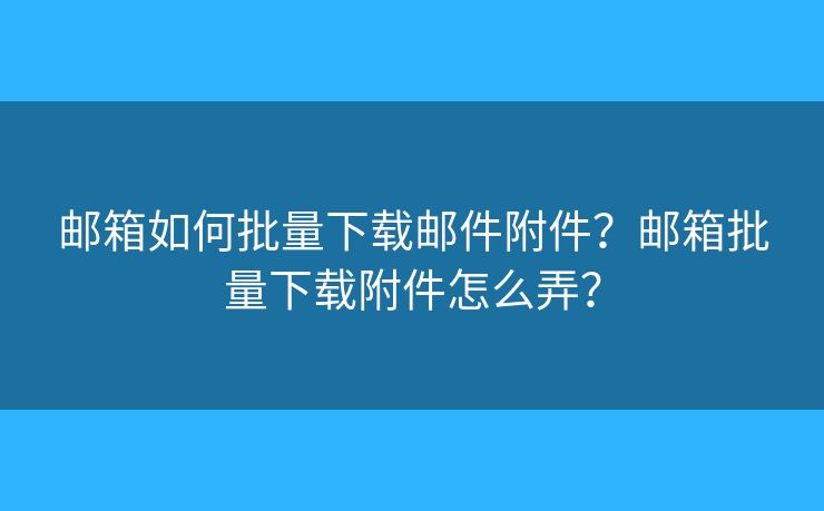 郵箱如何批量下載郵件附件？郵箱批量下載附件怎么弄？