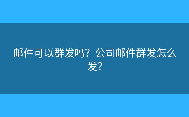 郵件可以群發(fā)嗎？公司郵件群發(fā)怎么發(fā)？