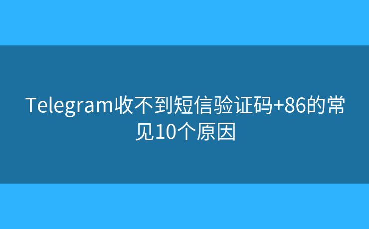 Telegram收不到短信驗證碼+86的常見10個原因