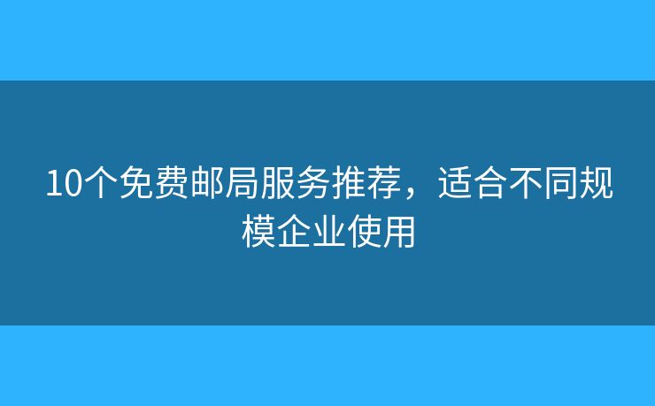 10個(gè)免費(fèi)郵局服務(wù)推薦，適合不同規(guī)模企業(yè)使用