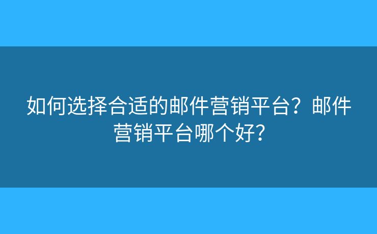 如何選擇合適的郵件營(yíng)銷平臺(tái)？郵件營(yíng)銷平臺(tái)哪個(gè)好？