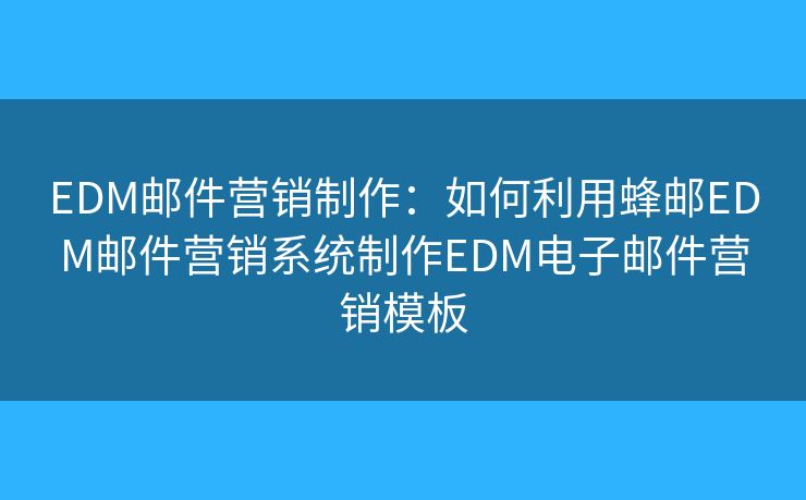 EDM郵件營(yíng)銷制作：如何利用蜂郵EDM郵件營(yíng)銷系統(tǒng)制作EDM電子郵件營(yíng)銷模板