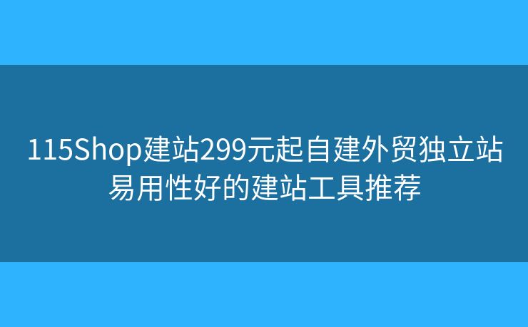 115Shop建站299元起自建外貿(mào)獨(dú)立站易用性好的建站工具推薦