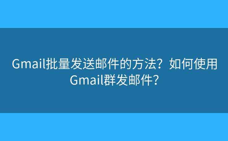 Gmail批量發(fā)送郵件的方法？如何使用Gmail群發(fā)郵件？