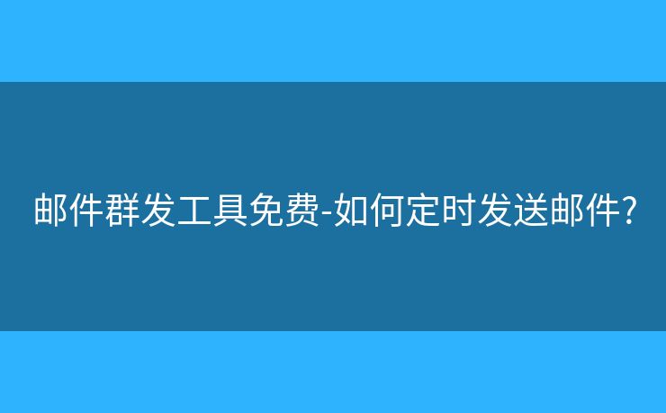 郵件群發(fā)工具免費(fèi)-如何定時(shí)發(fā)送郵件?