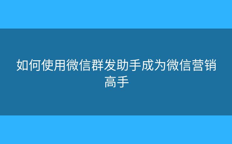 如何使用微信群發(fā)助手成為微信營(yíng)銷高手