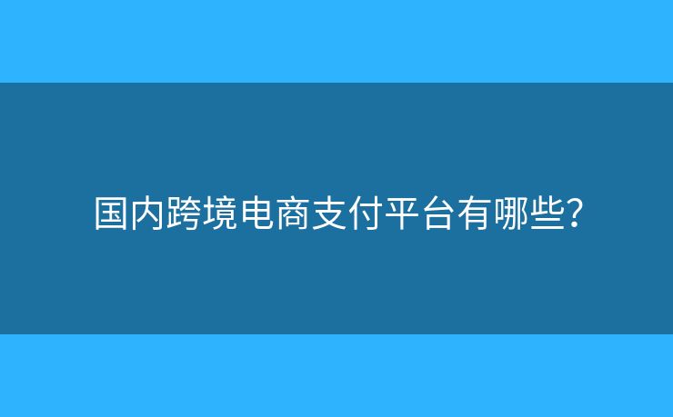 國(guó)內(nèi)跨境電商支付平臺(tái)有哪些？