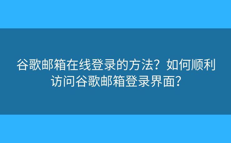 谷歌郵箱在線登錄的方法？如何順利訪問(wèn)谷歌郵箱登錄界面？