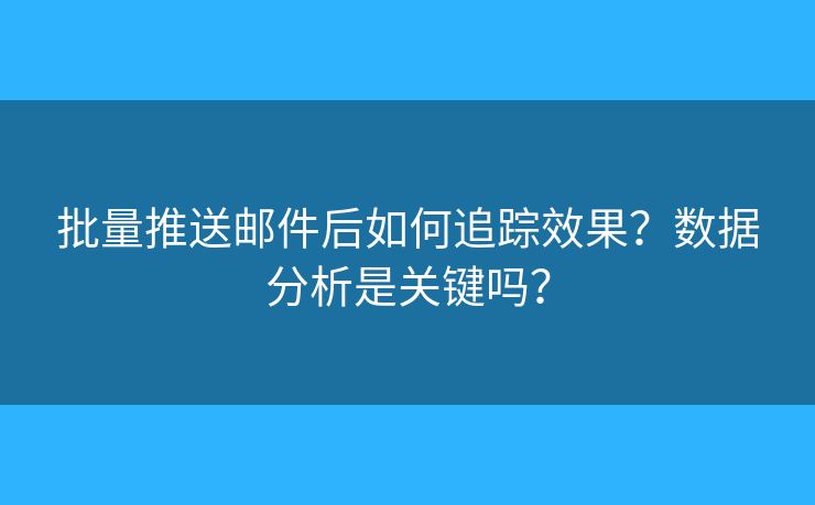 批量推送郵件后如何追蹤效果？數(shù)據(jù)分析是關(guān)鍵嗎？