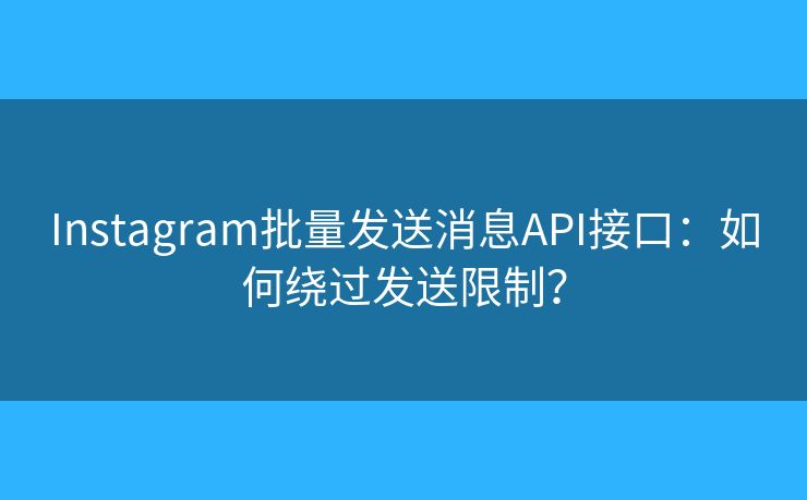Instagram批量發(fā)送消息API接口：如何繞過(guò)發(fā)送限制？