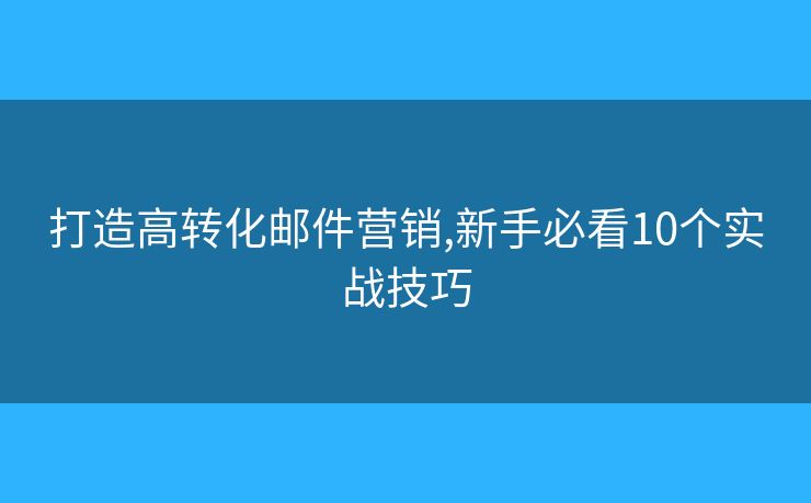 打造高轉化郵件營銷,新手必看10個實戰(zhàn)技巧