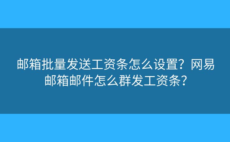 郵箱批量發(fā)送工資條怎么設(shè)置？網(wǎng)易郵箱郵件怎么群發(fā)工資條？