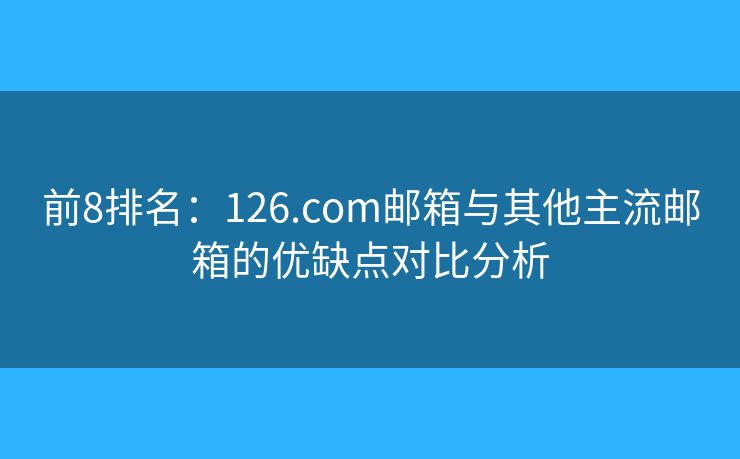 前8排名：126.com郵箱與其他主流郵箱的優(yōu)缺點(diǎn)對比分析