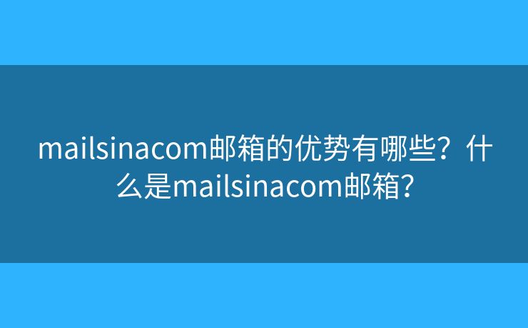 mailsinacom郵箱的優(yōu)勢有哪些？什么是mailsinacom郵箱？