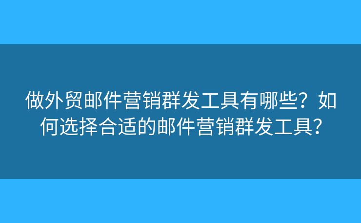 做外貿(mào)郵件營銷群發(fā)工具有哪些？如何選擇合適的郵件營銷群發(fā)工具？