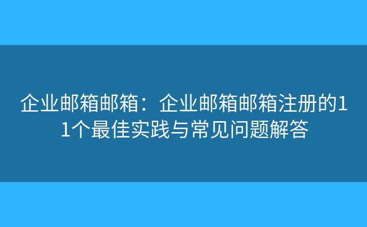 企業(yè)郵箱郵箱：企業(yè)郵箱郵箱注冊(cè)的11個(gè)最佳實(shí)踐與常見(jiàn)問(wèn)題解答