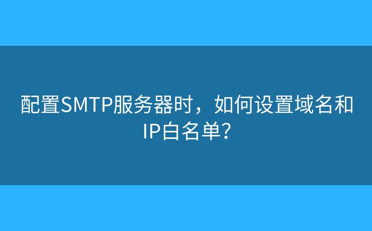 配置SMTP服務(wù)器時(shí)，如何設(shè)置域名和IP白名單？